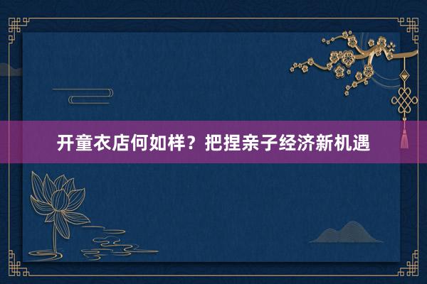 开童衣店何如样？把捏亲子经济新机遇