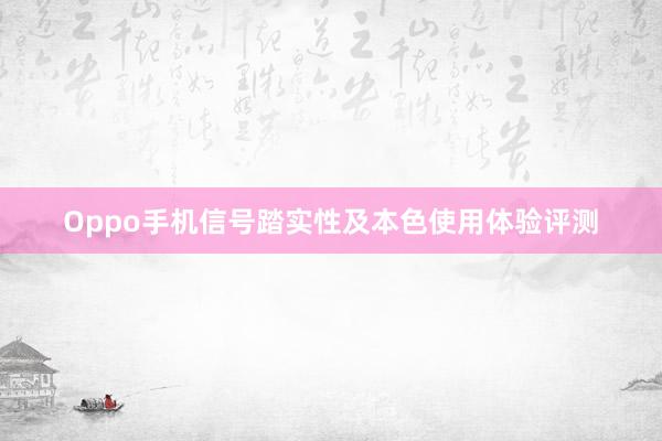 Oppo手机信号踏实性及本色使用体验评测