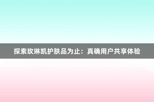 探索玫琳凯护肤品为止：真确用户共享体验