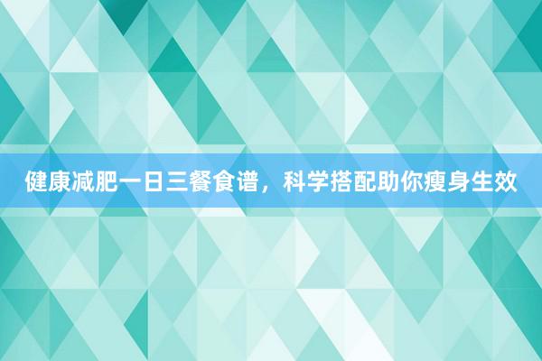 健康减肥一日三餐食谱，科学搭配助你瘦身生效