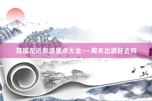 双福左近旅游景点大全——周末出游好去向