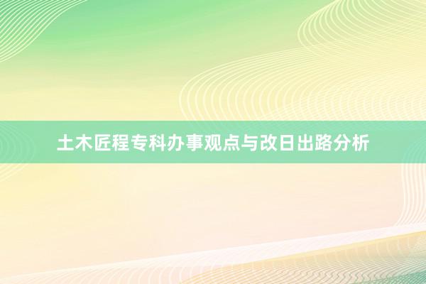 土木匠程专科办事观点与改日出路分析