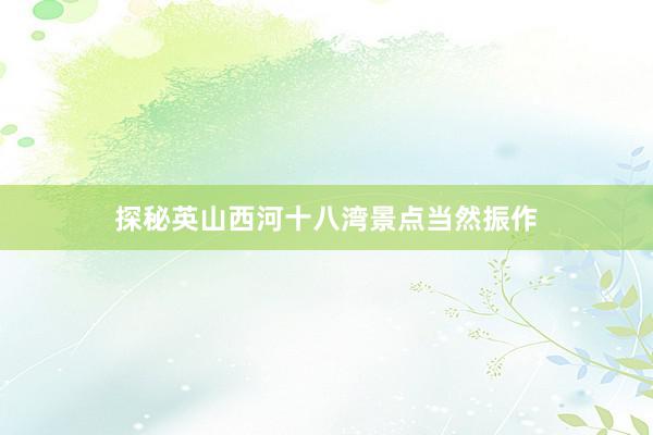 探秘英山西河十八湾景点当然振作