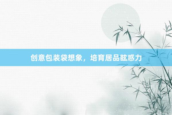 创意包装袋想象，培育居品眩惑力