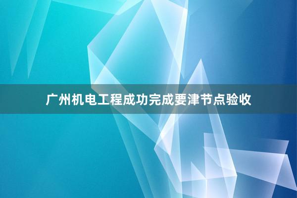 广州机电工程成功完成要津节点验收