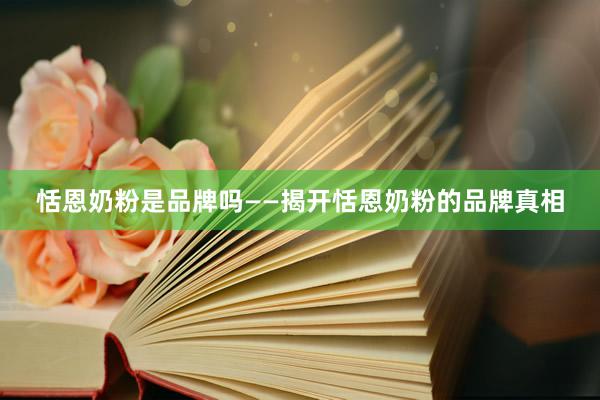 恬恩奶粉是品牌吗——揭开恬恩奶粉的品牌真相