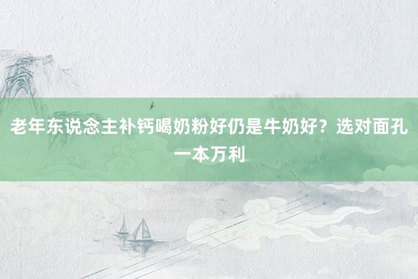 老年东说念主补钙喝奶粉好仍是牛奶好？选对面孔一本万利