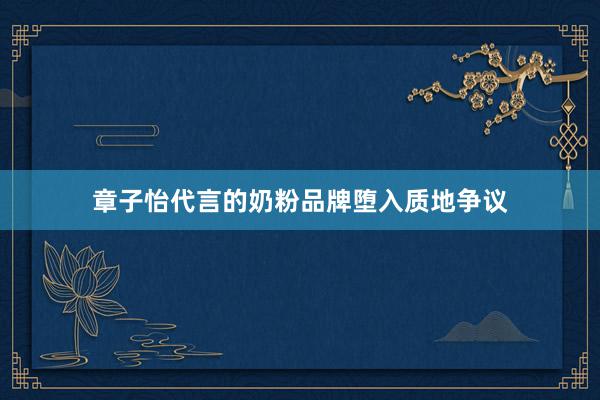 章子怡代言的奶粉品牌堕入质地争议
