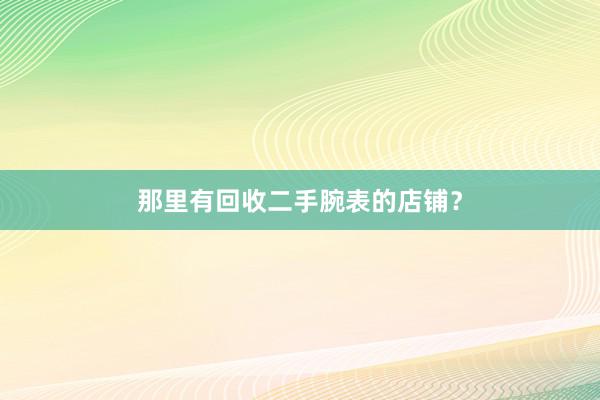 那里有回收二手腕表的店铺？