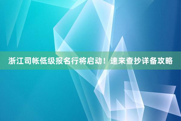 浙江司帐低级报名行将启动！速来查抄详备攻略