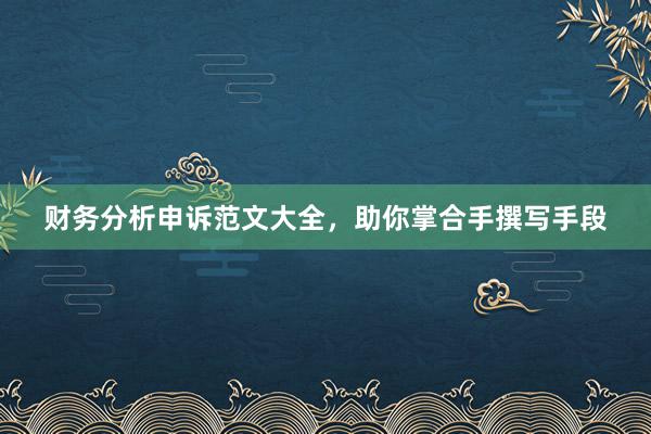 财务分析申诉范文大全，助你掌合手撰写手段