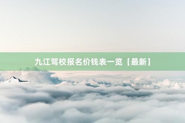 九江驾校报名价钱表一览【最新】