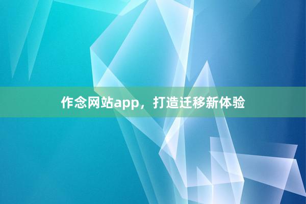 作念网站app，打造迁移新体验