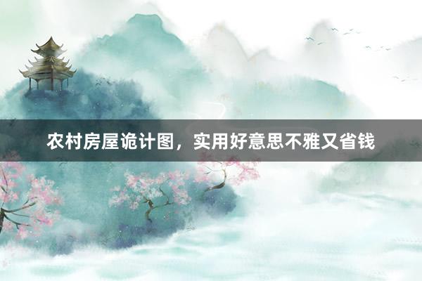 农村房屋诡计图，实用好意思不雅又省钱