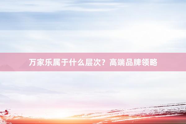 万家乐属于什么层次？高端品牌领略
