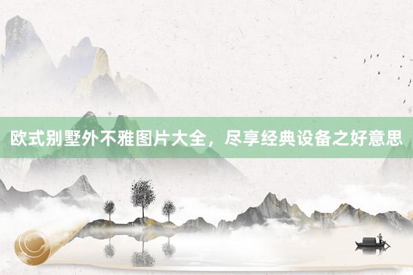欧式别墅外不雅图片大全，尽享经典设备之好意思