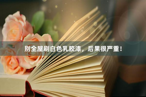 别全屋刷白色乳胶漆，后果很严重！