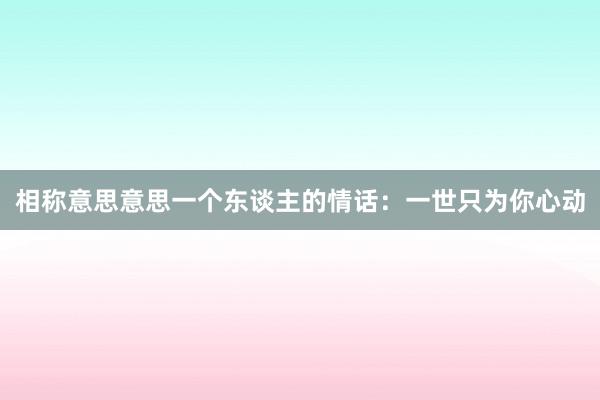 相称意思意思一个东谈主的情话：一世只为你心动