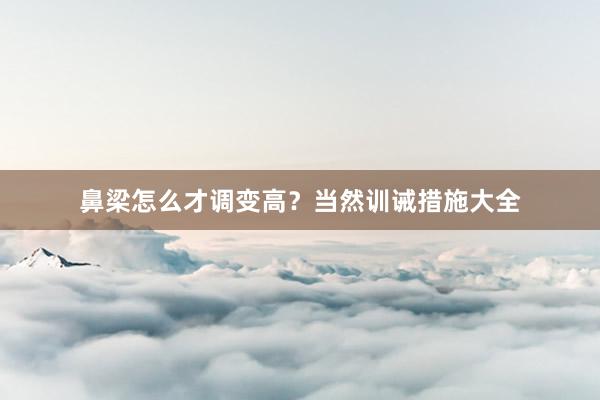鼻梁怎么才调变高？当然训诫措施大全