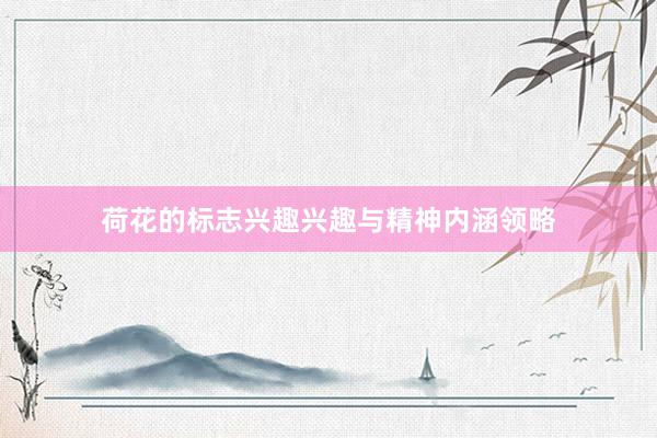 荷花的标志兴趣兴趣与精神内涵领略